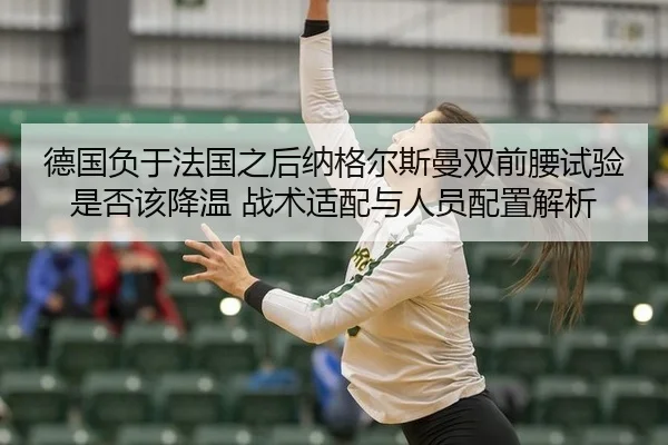 德国负于法国之后纳格尔斯曼双前腰试验是否该降温 战术适配与人员配置解析