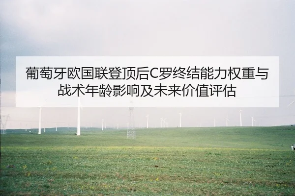 葡萄牙欧国联登顶后C罗终结能力权重与战术年龄影响及未来价值评估