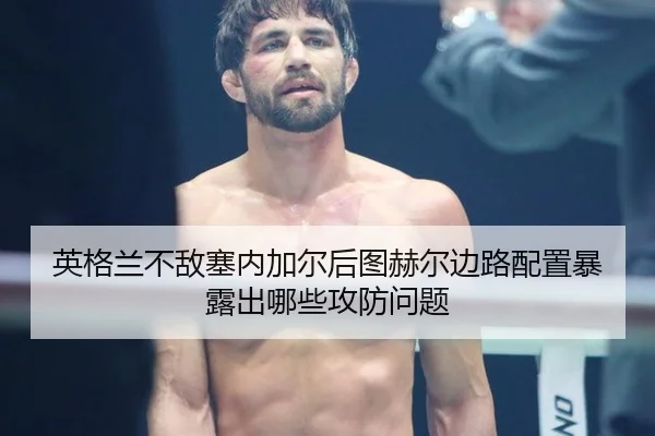 英格兰不敌塞内加尔后图赫尔边路配置暴露出哪些攻防问题（jiuyouhui）
