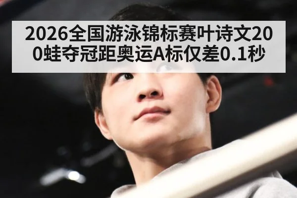 2026全国游泳锦标赛叶诗文200蛙夺冠距奥运A标仅差0.1秒