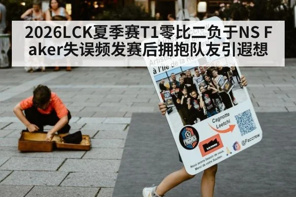 2026LCK夏季赛T1零比二负于NS Faker失误频发赛后拥抱队友引遐想