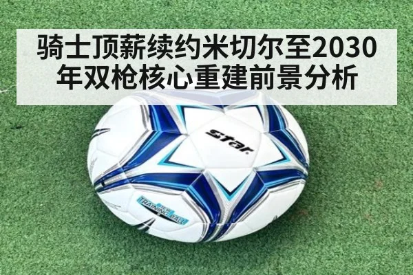 骑士顶薪续约米切尔至2030年双枪核心重建前景分析
