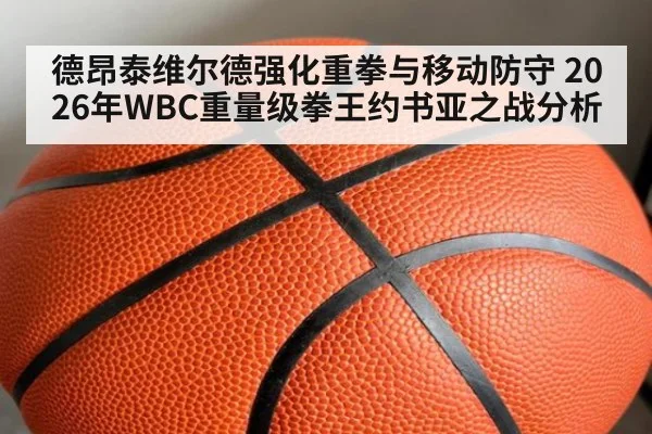 德昂泰维尔德强化重拳与移动防守 2026年WBC重量级拳王约书亚之战分析