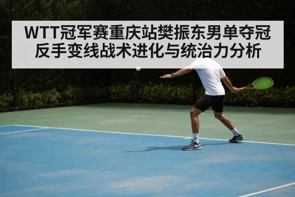 WTT冠军赛重庆站樊振东男单夺冠反手变线战术进化与统治力分析