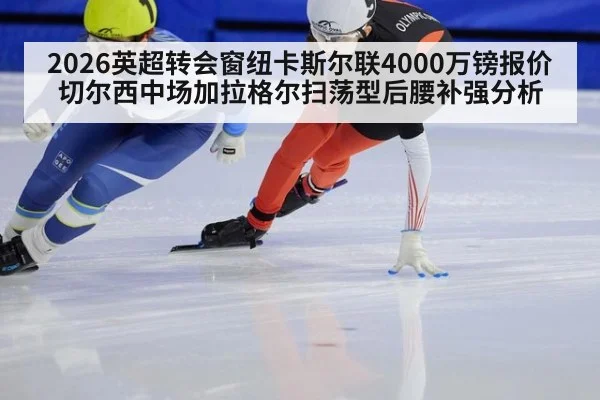 2026英超转会窗纽卡斯尔联4000万镑报价切尔西中场加拉格尔扫荡型后腰补强分析 | j9 game