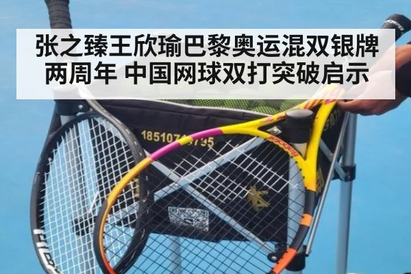 张之臻王欣瑜巴黎奥运混双银牌两周年 中国网球双打突破启示
